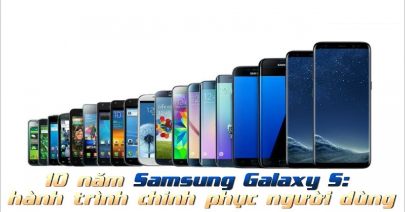 10 năm Samsung Galaxy S: hành trình chinh phục người dùng