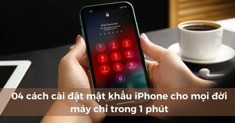 4+ cách cài đặt mật khẩu iPhone cho mọi đời máy chỉ trong 1 phút