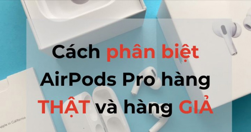 Cách check AirPods Pro hàng chính hãng và Pha-ke chi tiết