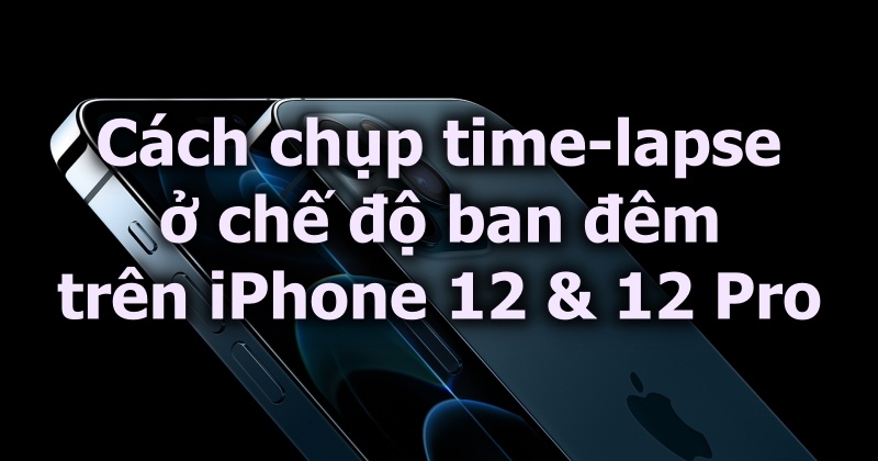 Cách chụp time-lapse ở chế độ ban đêm trên iPhone 12 & 12 Pro