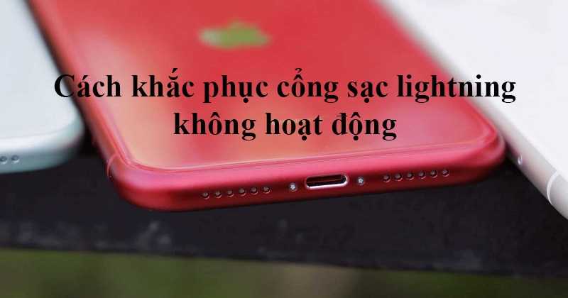 Cách khắc phục cổng sạc lightning trên iPhone không hoạt động