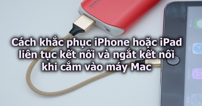 Cách khắc phục iPhone hoặc iPad liên tục kết nối và ngắt kết nối khi cắm vào máy Mac