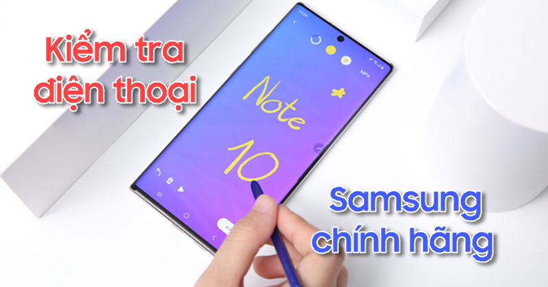 Cách kiểm tra điện thoại Samsung chính hãng chính xác nhất