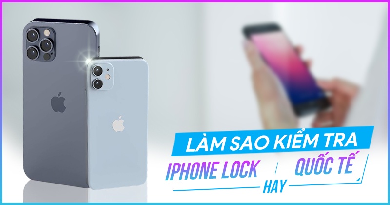 Cách kiểm tra iPhone lock hay quốc tế nhanh gọn, chính xác