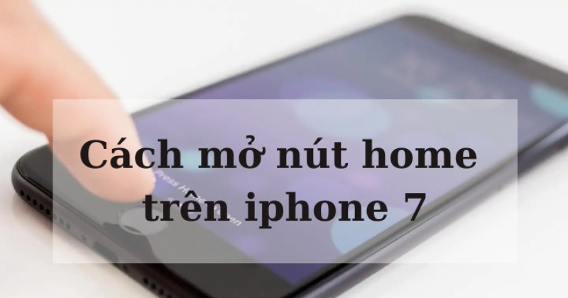 Cách mở nút home trên iPhone 7: Đơn giản, chưa đến 10 giây