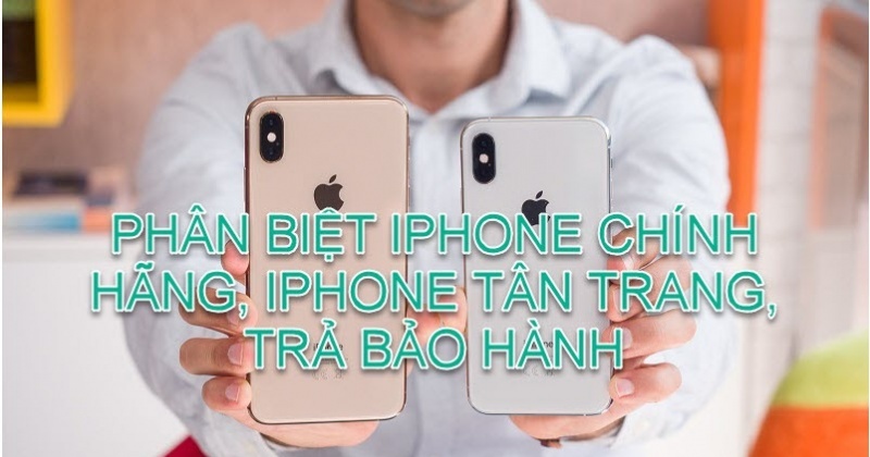 Cách phân biệt iPhone chính hãng, iPhone tân trang hay trả bảo hành