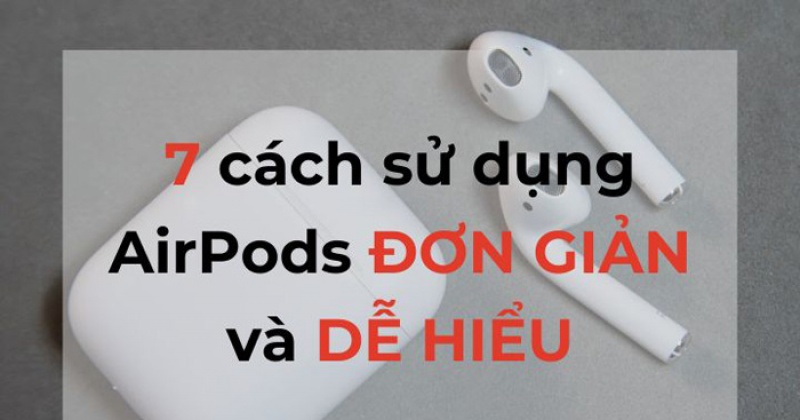 Cách sử dụng AirPods đơn giản, dễ hiểu cho người mới