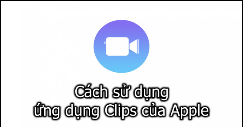 Cách sử dụng ứng dụng Clips trên iPhone/ iPad