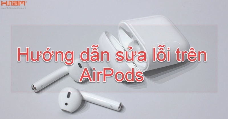 Cách sửa những lỗi phổ biến trên AirPods và AirPods Pro