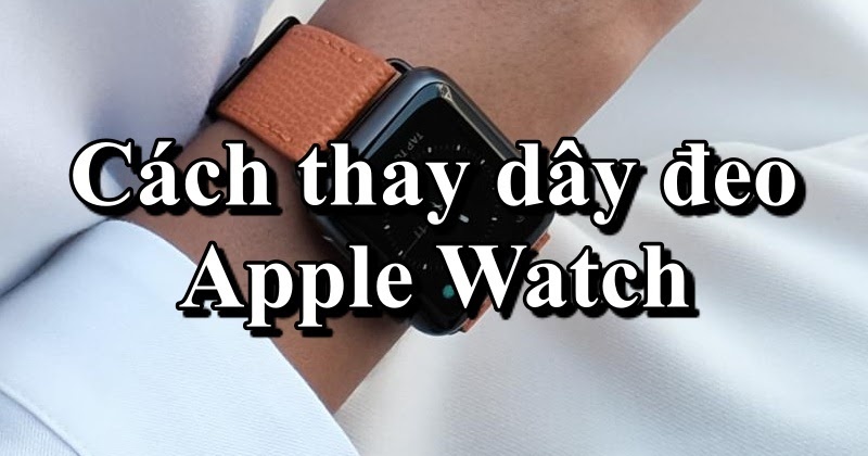 Cách thay dây đeo Apple Watch sao cho chuẩn chỉnh