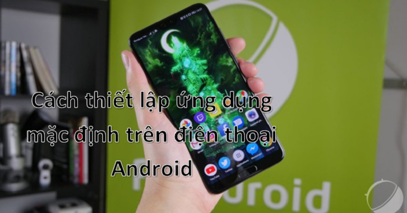 Cách thiết lập ứng dụng mặc định trên điện thoại Android