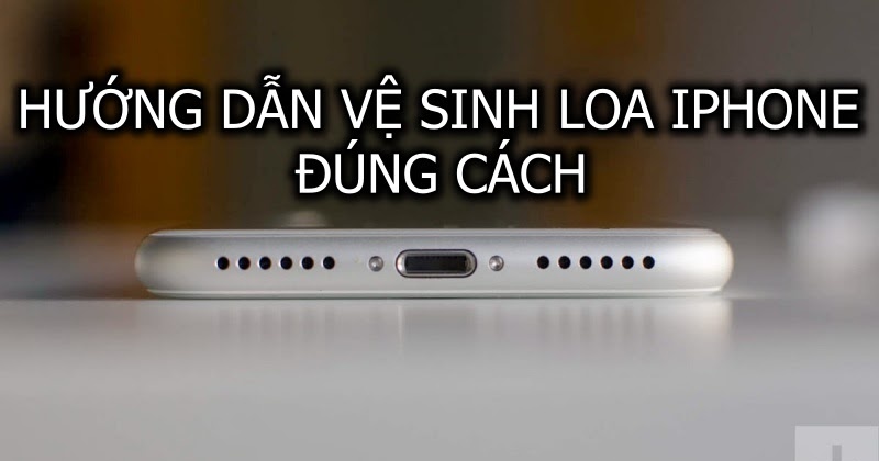 Cách vệ sinh loa iPhone đúng cách có thể bạn chưa biết