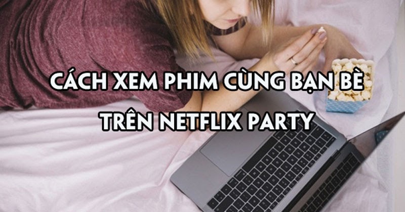 Cách xem phim với bạn bè trong những ngày tránh dịch bằng Netflix Party