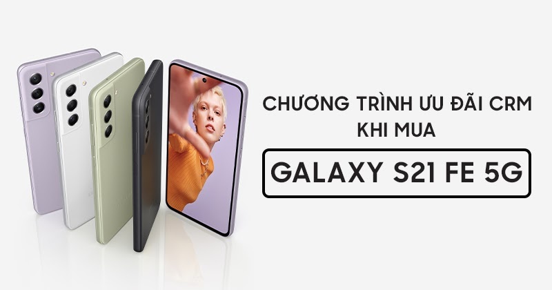 CHƯƠNG TRÌNH ƯU ĐÃI CRM DÀNH CHO TÍN ĐỒ SAMSUNG KHI MUA GALAXY S21 FE 5G