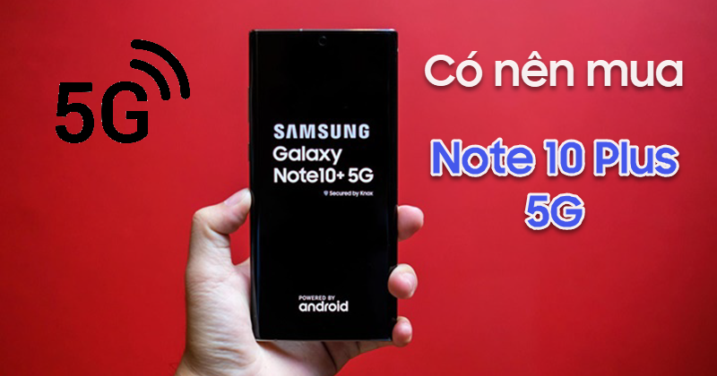 Có nên mua Galaxy Note 10 Plus 5G tại thời điểm hiện tại