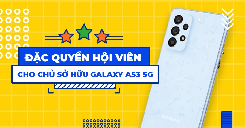 ĐẶC QUYỀN HỘI VIÊN CHO CHỦ SỞ HỮU GALAXY A53 5G