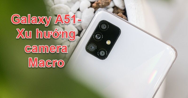 Đánh giá camera macro trên Galaxy A51: Dẫn đầu công nghệ camera smartphone