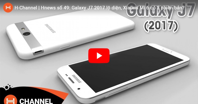 Hnews số 49: Galaxy J7 2017 lộ diện, Xiaomi Mi 6 có 3 phiên bản?   