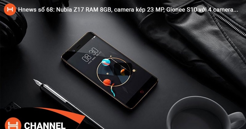 Hnews số 68: Nubia Z17 RAM 8GB, camera kép 23 MP, Gionee S10 với 4 camera