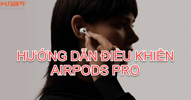 Hướng dẫn điều khiển AirPods Pro sao cho cool ngầu