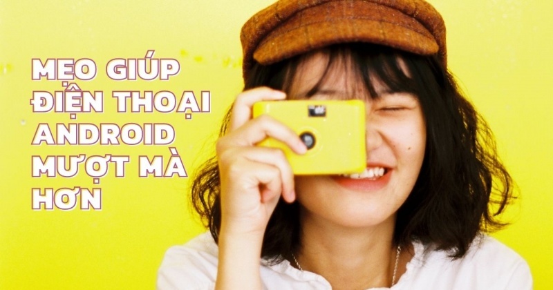 Khám phá 7 mẹo giúp điện thoại Android của bạn mượt mà hơn