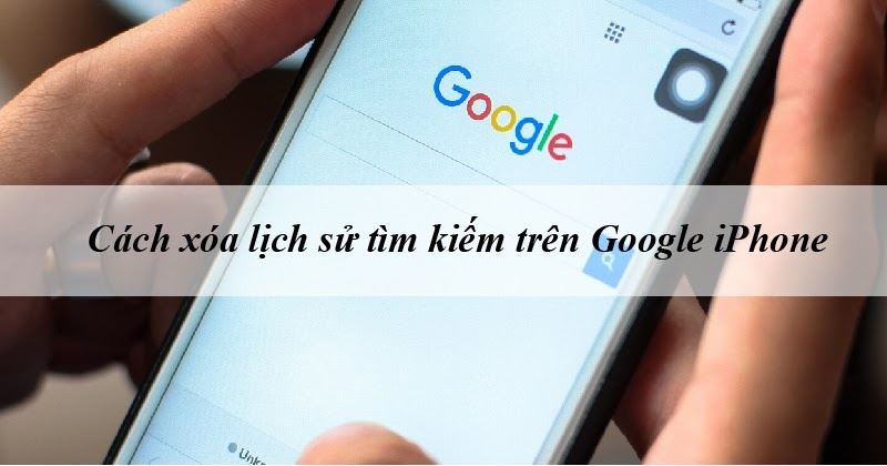 Mách bạn cách xóa lịch sử tìm kiếm trên Google trên máy iPhone