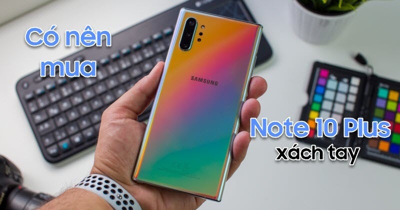 Nên mua Galaxy Note 10 Plus xách tay hay Note 10 Plus chính hãng