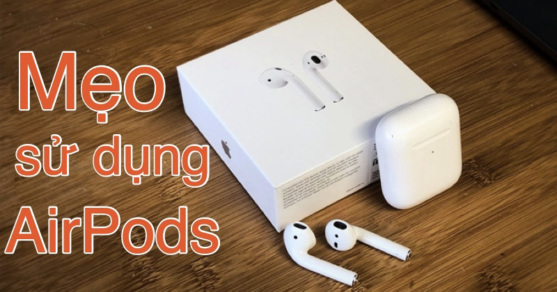 Những mẹo sử dụng AirPods 2 cực kỳ hay bạn nên biết