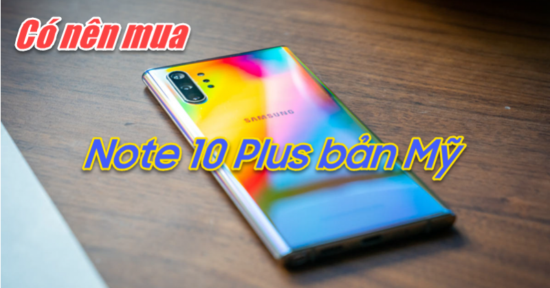 Samsung Galaxy Note 10 Plus 5G bản Mỹ có đáng mua hay không?