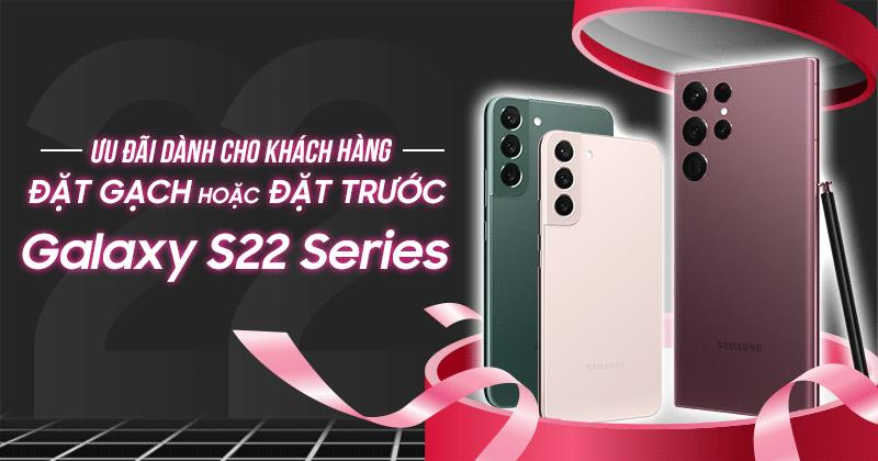 ƯU ĐÃI DÀNH CHO KHÁCH HÀNG ĐẶT GẠCH HOẶC ĐẶT TRƯỚC SAMSUNG GALAXY S22 SERIES 