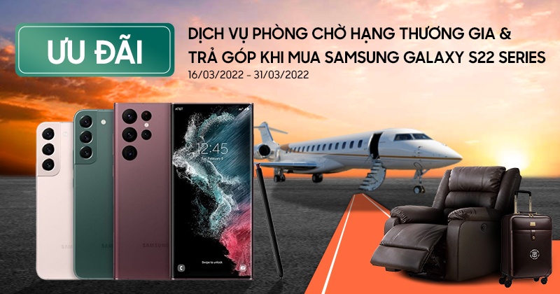 ƯU ĐÃI DỊCH VỤ PHÒNG CHỜ HẠNG THƯƠNG GIA & ƯU ĐÃI TRẢ GÓP DÀNH CHO KHÁCH HÀNG MUA SAMSUNG S22 SERIES (16 - 31/03)