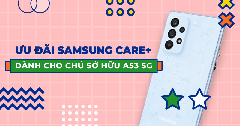 Ưu đãi Samsung Care+ Cho Chủ Sở Hữu Galaxy A53 5G