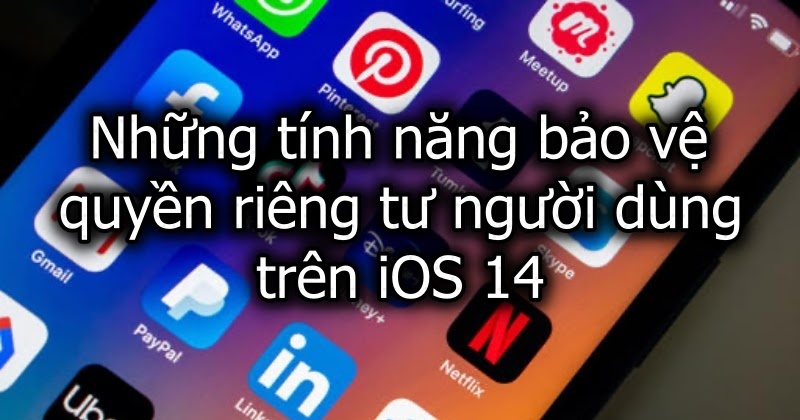 Vì sao iOS 14 là bản cập nhật bảo vệ quyền riêng tư tốt nhất của Apple?