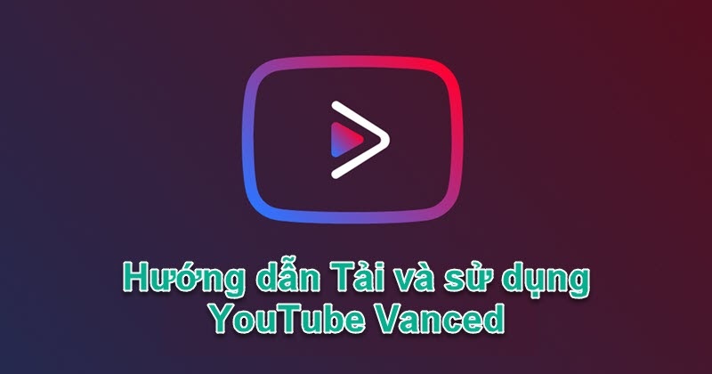 Youtube Vanced là gì? Hướng dẫn tải và sử dụng Youtube Vanced